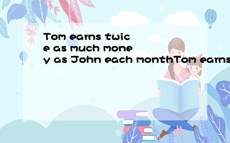 Tom earns twice as much money as John each monthTom earns twice money as much as John each month这两句拿句错了?
