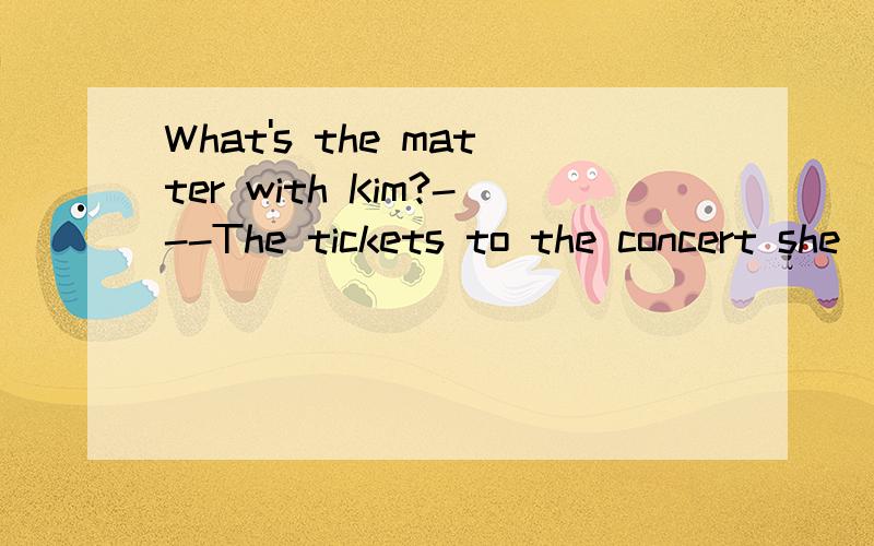 What's the matter with Kim?---The tickets to the concert she ___ for had been sold out.A.wished B.loved C.expected D.liked