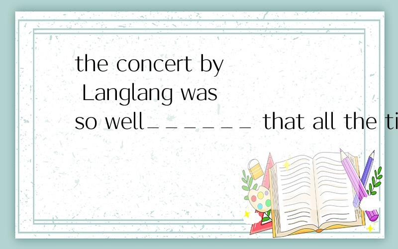 the concert by Langlang was so well______ that all the tickets had been soldThe folk song concert was so well ________ that all the tickets had been sold out on the first day.A accepted B recognized C received D promised