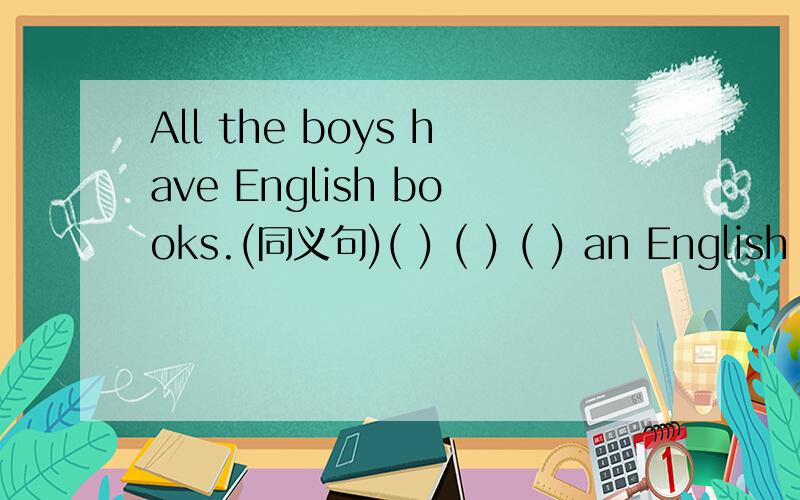 All the boys have English books.(同义句)( ) ( ) ( ) an English book.All the boys have English books.(同义句）( ) ( ) ( ) an English book.一空一词