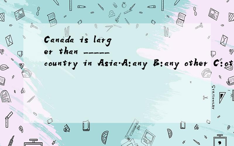 Canada is larger than _____ country in Asia.A:any B:any other C:other D:another但我认为是B.请指教