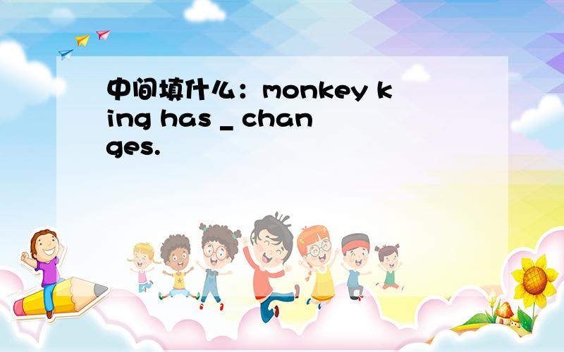 中间填什么：monkey king has _ changes.