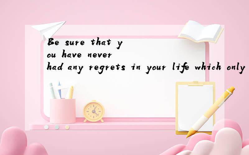 Be sure that you have never had any regrets in your life which only lasts fo很想知道是什么意思?知道的麻烦说一下,谢谢咯.