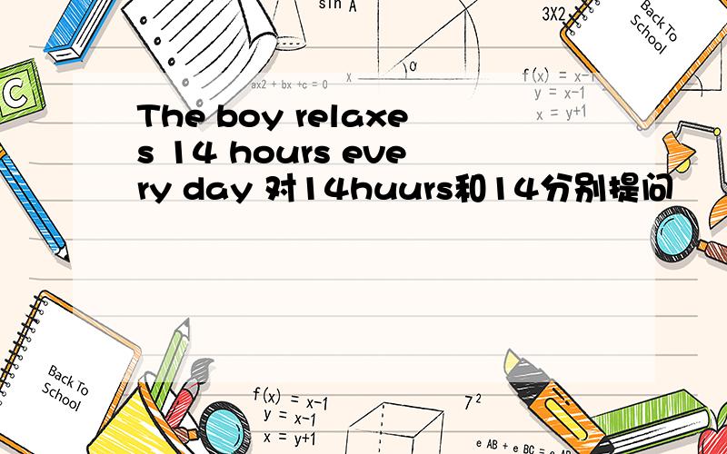 The boy relaxes 14 hours every day 对14huurs和14分别提问