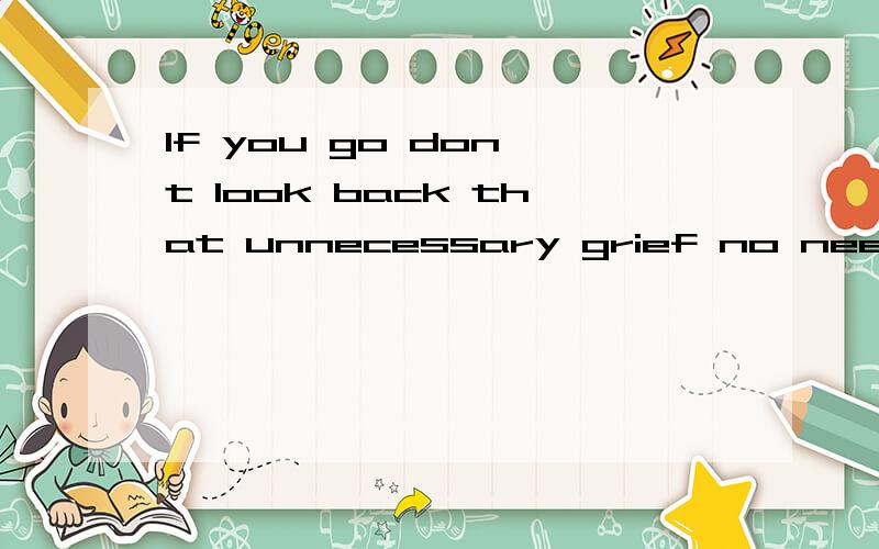If you go don't look back that unnecessary grief no need of