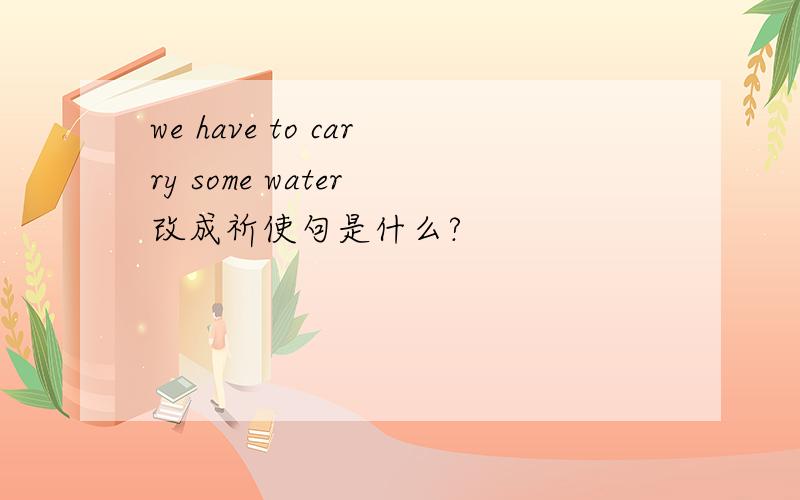 we have to carry some water 改成祈使句是什么?