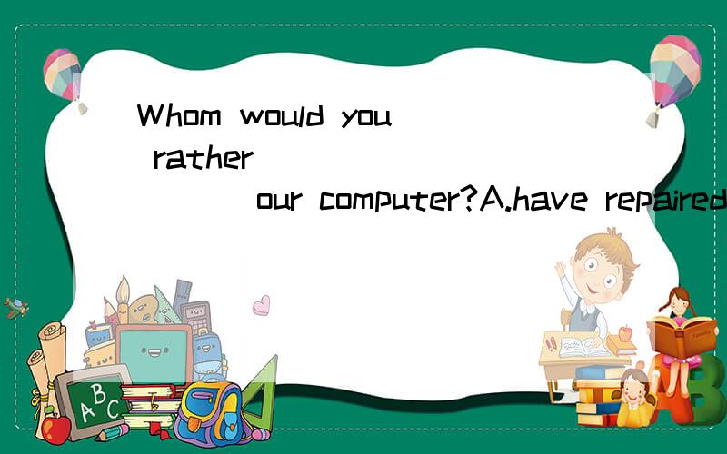 Whom would you rather (          )our computer?A.have repairedB.have repairingC.have repairD.have to repair