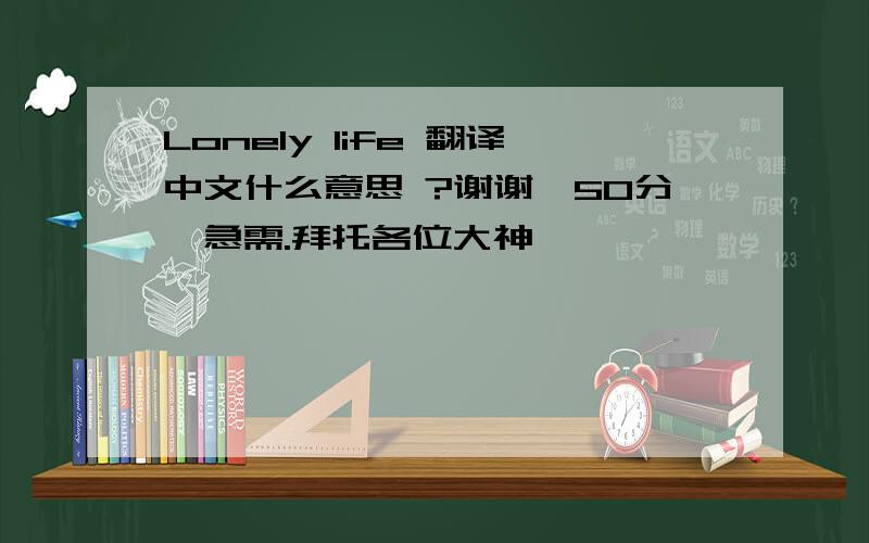 Lonely life 翻译中文什么意思 ?谢谢,50分,急需.拜托各位大神