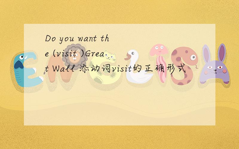 Do you want the (visit )Great Wall 添动词visit的正确形式