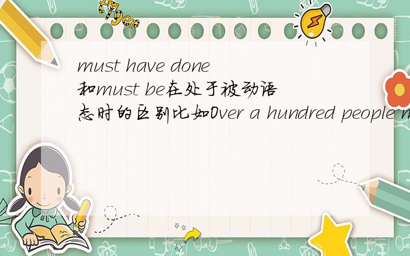 must have done和must be在处于被动语态时的区别比如Over a hundred people must have been driven away from their homes by the noise.(原句）如果是Over a hundred people must be driven away from their homes by the noise.表达效果有