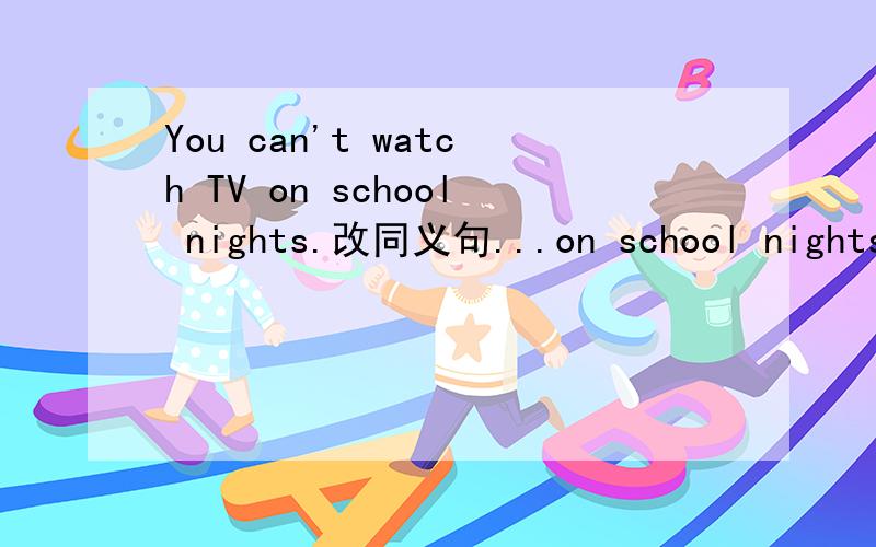 You can't watch TV on school nights.改同义句...on school nights.