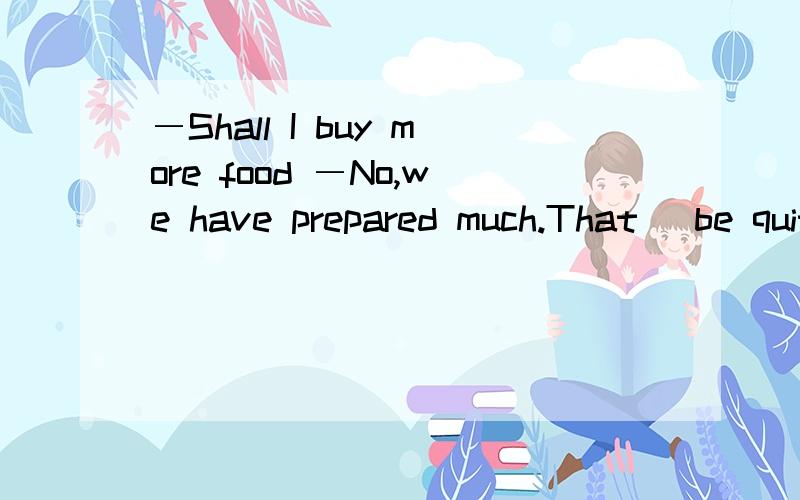 ―Shall I buy more food ―No,we have prepared much.That ＿be quite enough can.may .ought toA can B may C might D ought to选哪一个，why