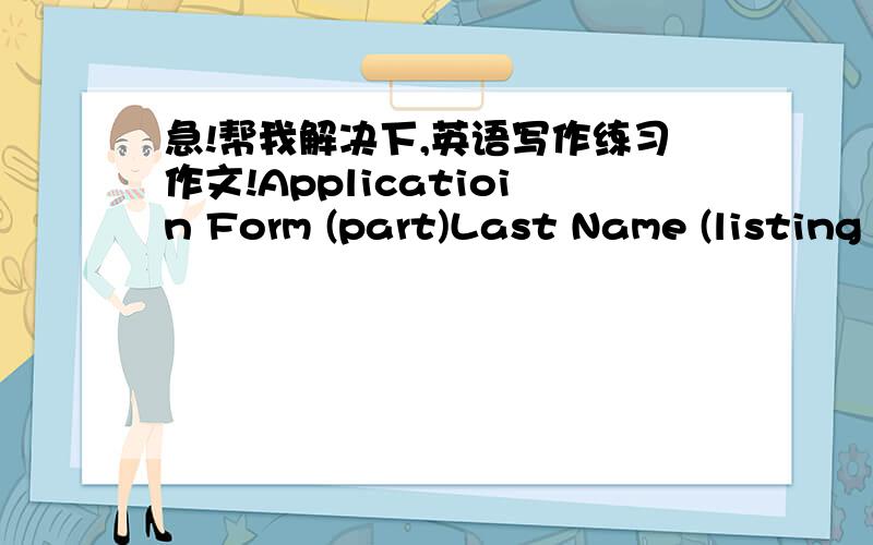 急!帮我解决下,英语写作练习作文!Applicatioin Form (part)Last Name (listing all spellings)   First Names (listing all spellings) Huang            Xiaodong Adress: No.2009Xihong Road, FuzhouCity: Fuzhou_   Country: P.R.China Post Code: 350