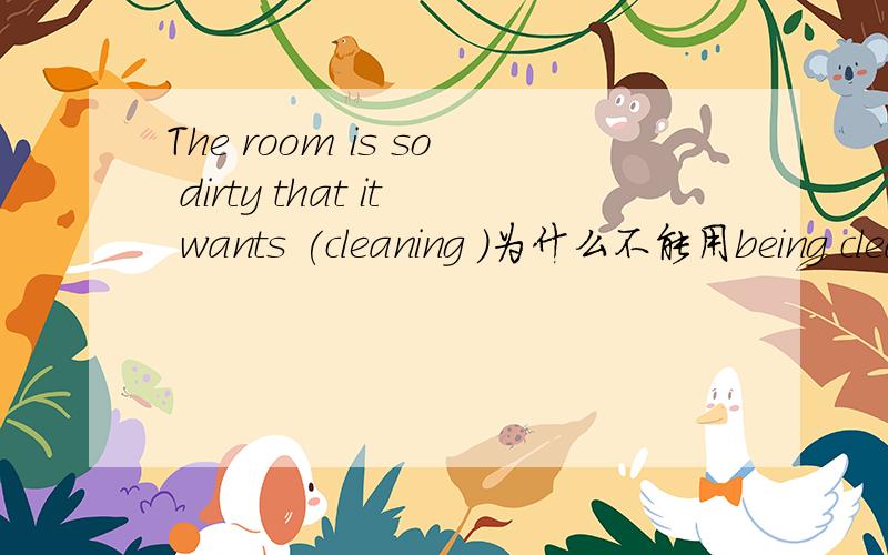 The room is so dirty that it wants (cleaning )为什么不能用being cleaned