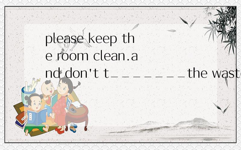please keep the room clean.and don't t_______the waste paper everywhere