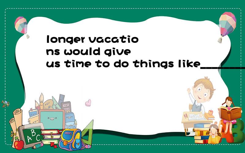 longer vacations would give us time to do things like_________(volunteer)
