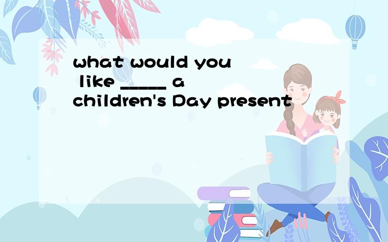 what would you like _____ a children's Day present