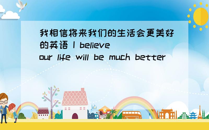 我相信将来我们的生活会更美好的英语 I believe our life will be much better _____ _____ ____.