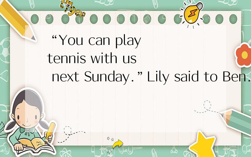 “You can play tennis with us next Sunday.”Lily said to Ben.（改为间接引语）