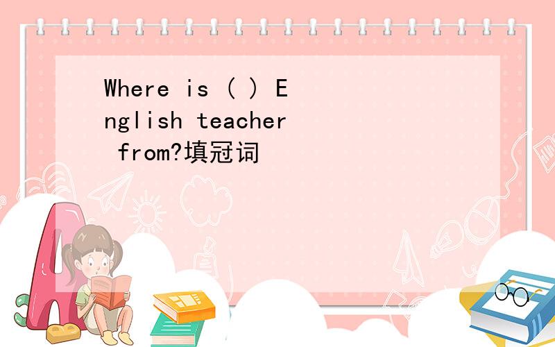 Where is ( ) English teacher from?填冠词