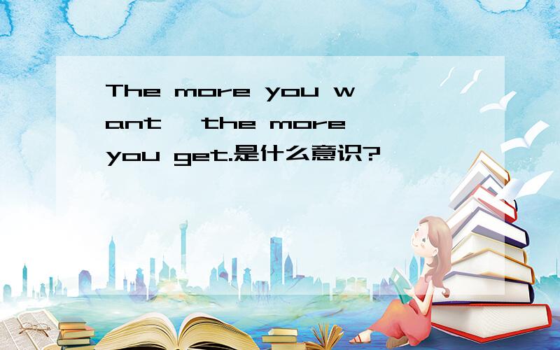 The more you want ,the more you get.是什么意识?