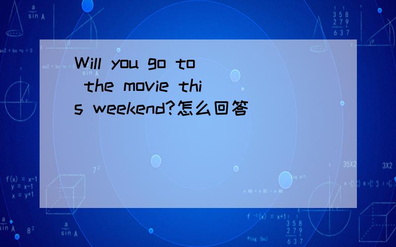 Will you go to the movie this weekend?怎么回答