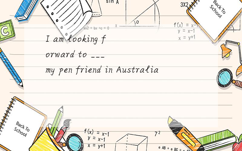 I am looking forward to ___ my pen friend in Australia
