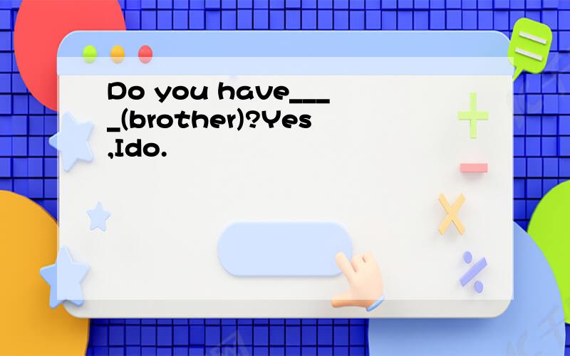 Do you have____(brother)?Yes,Ido.