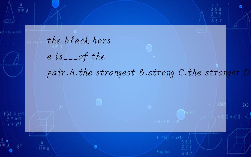 the black horse is___of the pair.A.the strongest B.strong C.the stronger D.tronger.