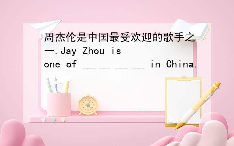 周杰伦是中国最受欢迎的歌手之一.Jay Zhou is one of __ __ __ __ in China.