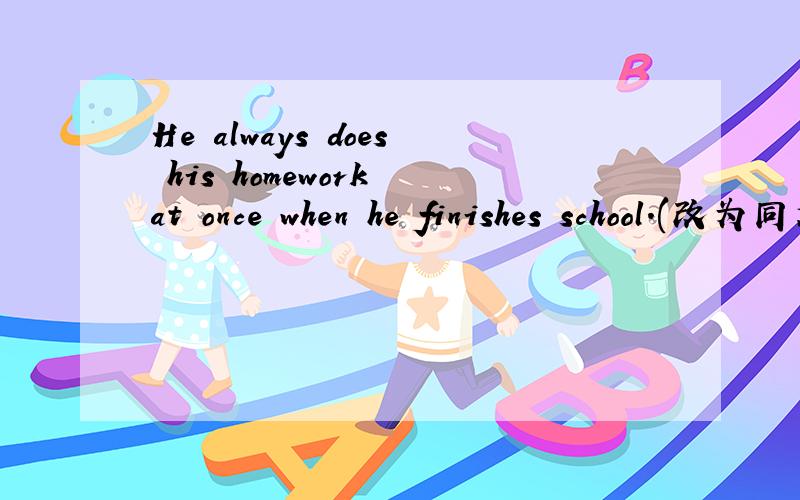 He always does his homework at once when he finishes school.(改为同义句）把at once 换成另一个.He always does his homework _ _when he finishes school.(2个空）