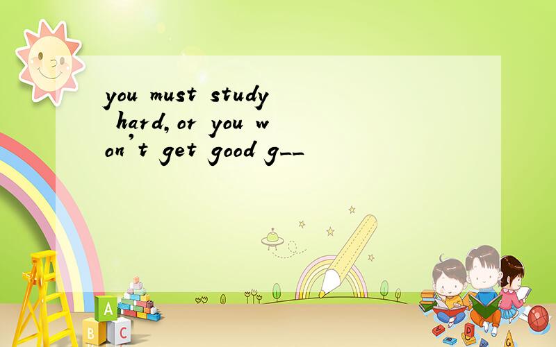 you must study hard,or you won't get good g__