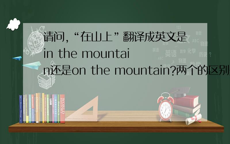 请问,“在山上”翻译成英文是in the mountain还是on the mountain?两个的区别是什么?