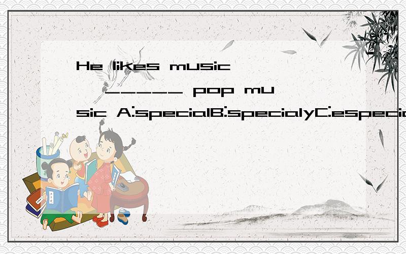 He likes music ,_____ pop music A:specialB:specialyC:especialD:especially