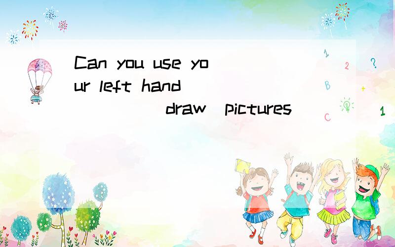 Can you use your left hand______(draw)pictures