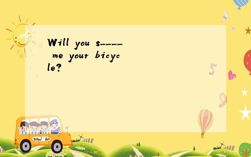 Will you s____ me your bicycle?