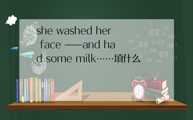 she washed her face ——and had some milk……填什么