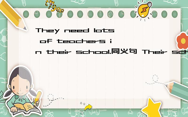 They need lots of teachers in their school.同义句 Their school_ _ _ _ _ teachersThey need lots of teachers in their school.同义句Their school_ _ _ _ _ teachers