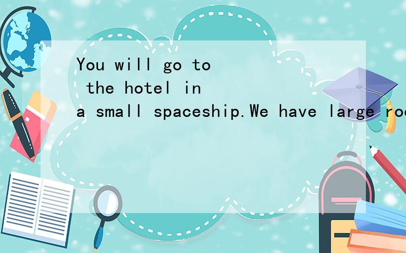 You will go to the hotel in a small spaceship.We have large rooms in our hotel and great 的中文后面接着还有~food    in our restaurants.