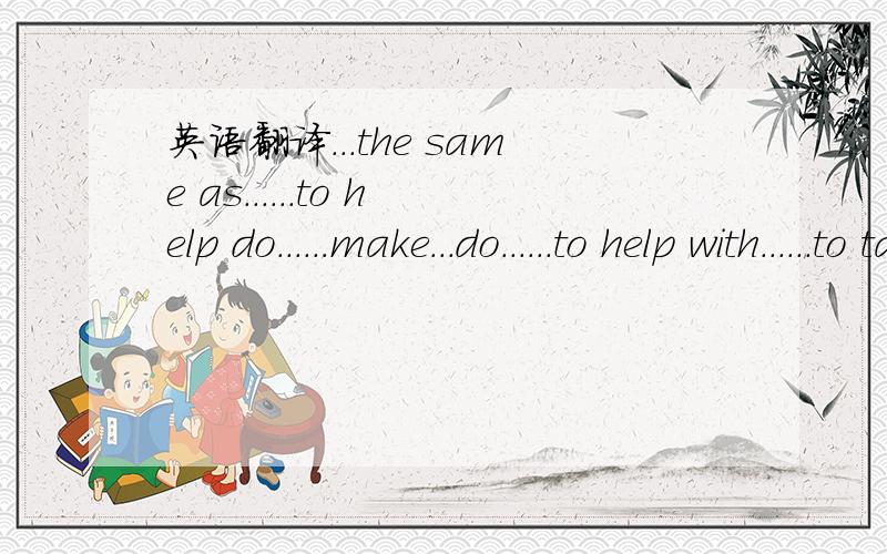 英语翻译...the same as......to help do......make...do......to help with......to take...(period of time)