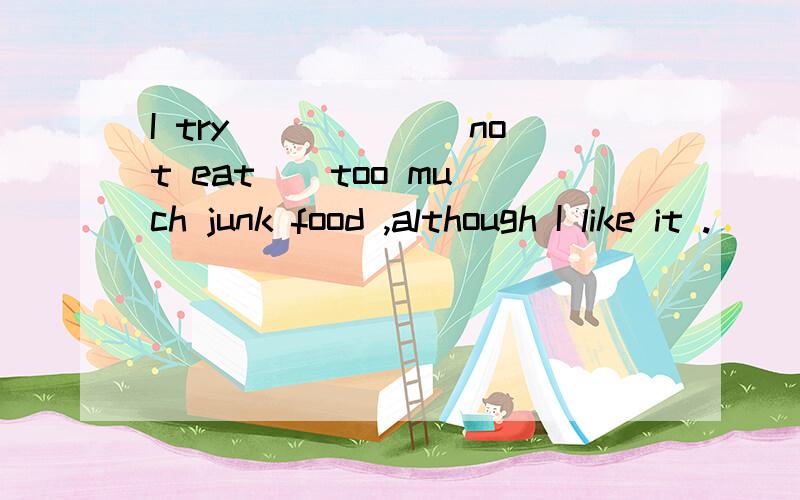 I try _____[not eat ] too much junk food ,although I like it .