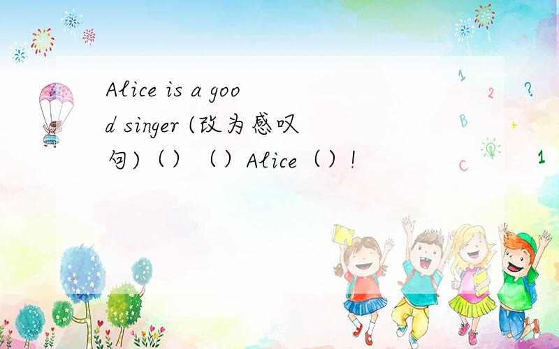 Alice is a good singer (改为感叹句)（）（）Alice（）!