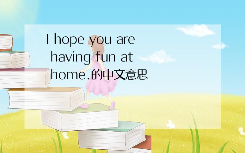 I hope you are having fun at home.的中文意思
