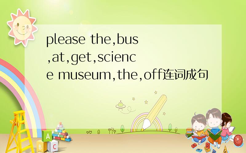please the,bus,at,get,science museum,the,off连词成句