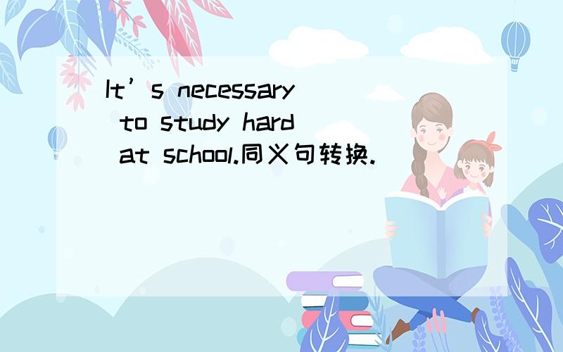 It’s necessary to study hard at school.同义句转换._____ _____study hard at school.
