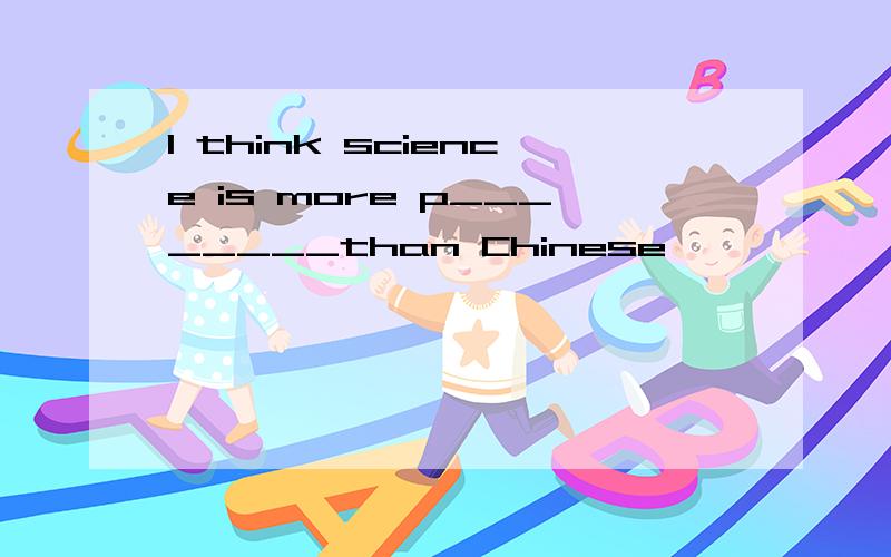 I think science is more p________than Chinese