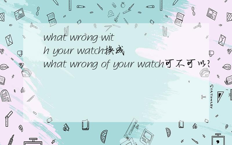 what wrong with your watch换成what wrong of your watch可不可以?