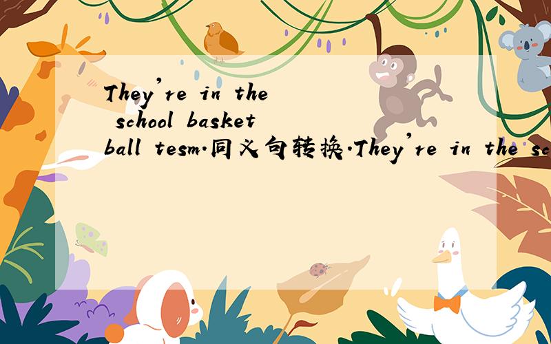 They're in the school basketball tesm.同义句转换.They're in the school basketball tesm.They're_____ _____ _____ the school basketball team.同义句转换