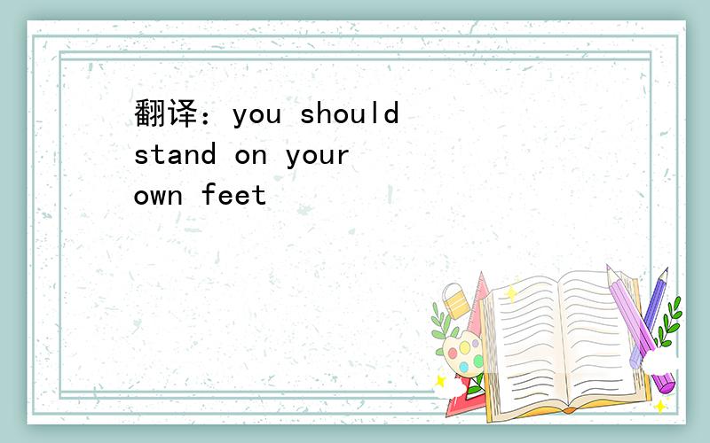 翻译：you should stand on your own feet