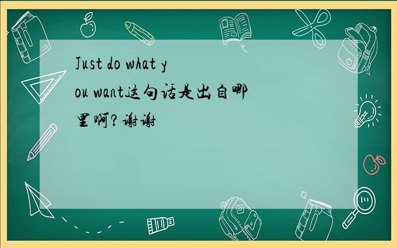 Just do what you want这句话是出自哪里啊?谢谢